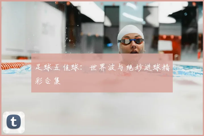 足球五佳球：世界波与绝妙进球精彩合集