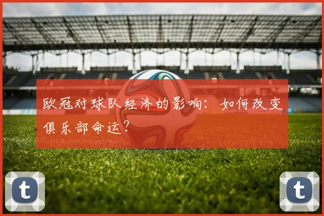 欧冠对球队经济的影响：如何改变俱乐部命运？
