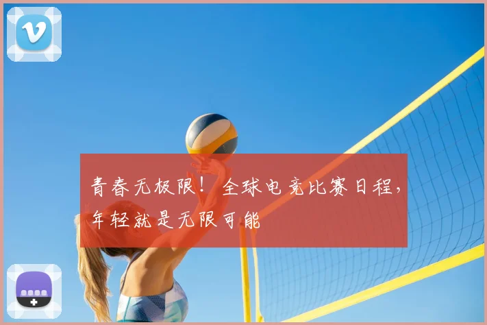 青春无极限！全球电竞比赛日程，年轻就是无限可能