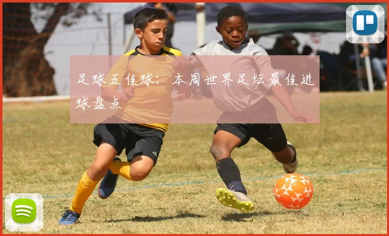 足球五佳球：本周世界足坛最佳进球盘点