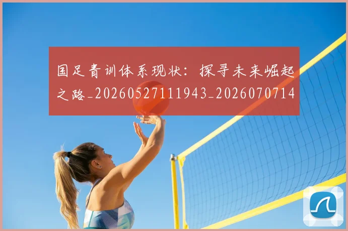 国足青训体系现状：探寻未来崛起之路_20260527111943_20260707142400