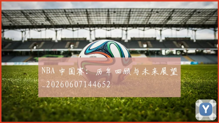 NBA 中国赛:历年回顾与未来展望_20260607144652