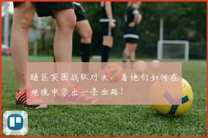 暗区突围战队对决，看他们如何在绝境中杀出一条血路！