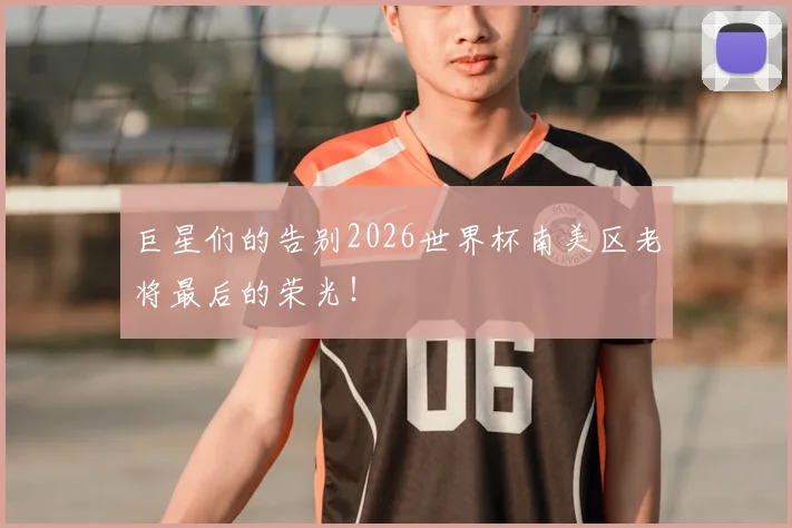 巨星们的告别2026世界杯南美区老将最后的荣光!