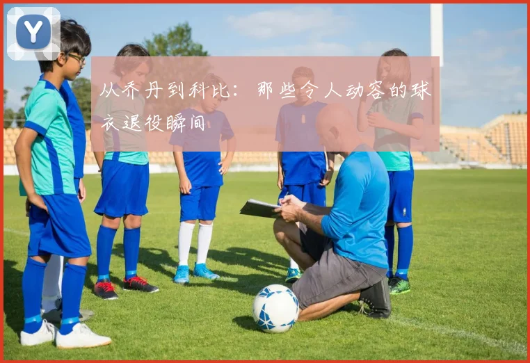 从乔丹到科比：那些令人动容的球衣退役瞬间