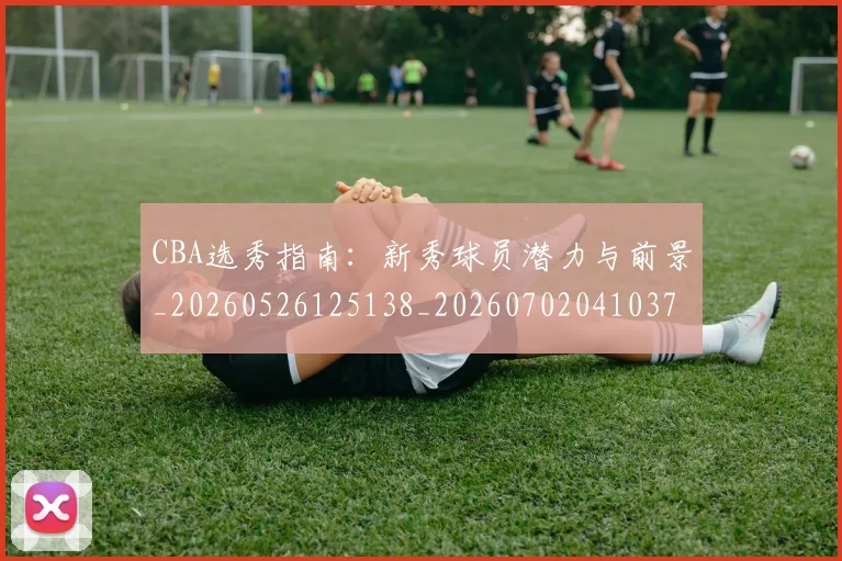 CBA选秀指南:新秀球员潜力与前景_20260526125138_20260702041037