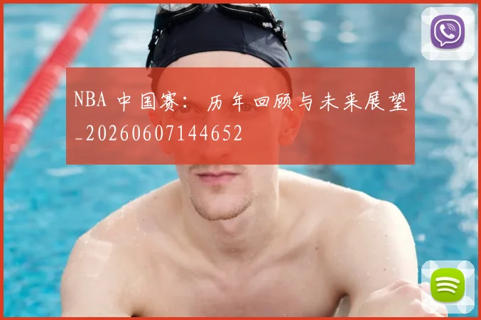 NBA 中国赛：历年回顾与未来展望_20260607144652
