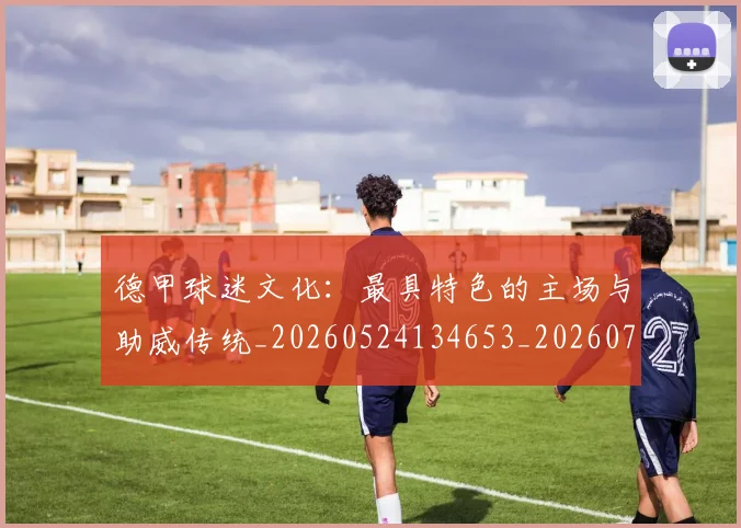 德甲球迷文化：最具特色的主场与助威传统_20260524134653_20260707154017