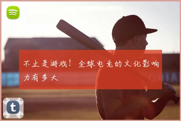 不止是游戏!全球电竞的文化影响力有多大