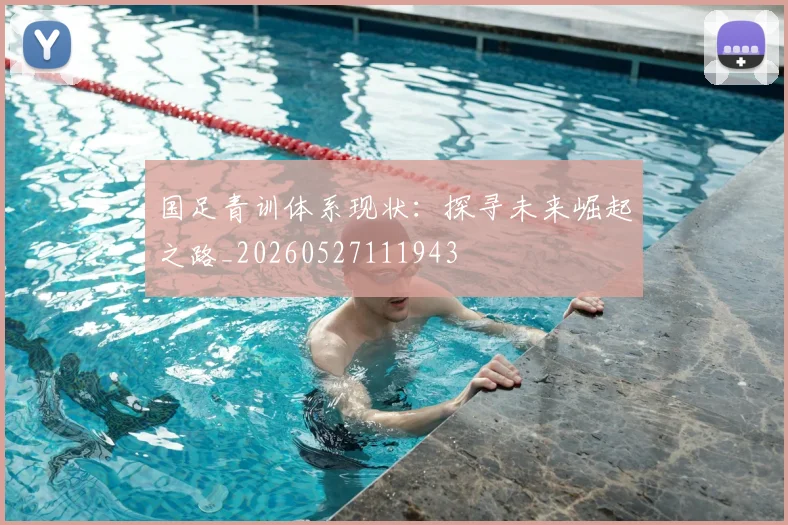 国足青训体系现状：探寻未来崛起之路_20260527111943