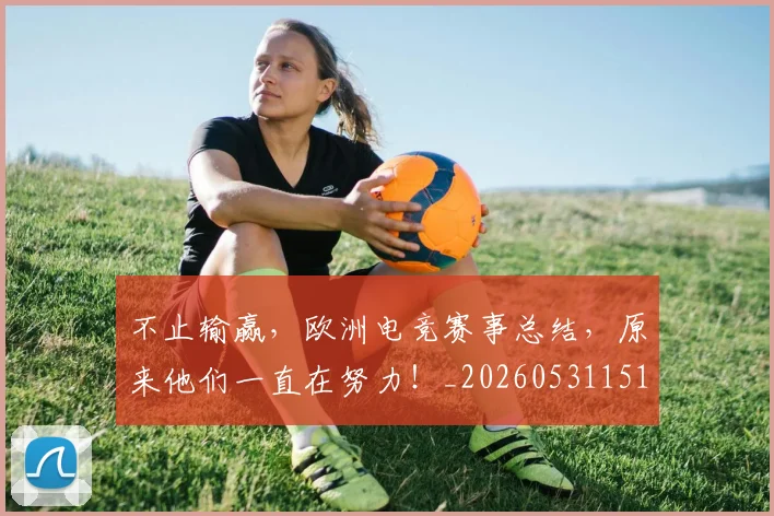 不止输赢，欧洲电竞赛事总结，原来他们一直在努力！_20260531151356_20260702175306