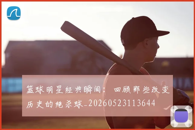 篮球明星经典瞬间：回顾那些改变历史的绝杀球_20260523113644