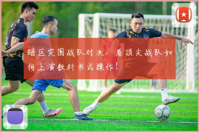 暗区突围战队对决，看顶尖战队如何上演教科书式操作！