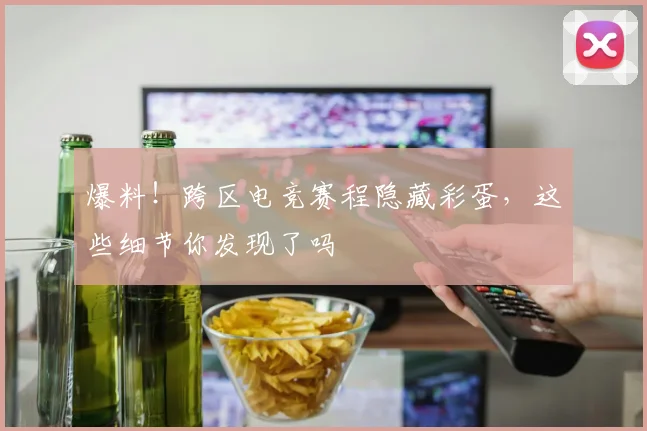 爆料！跨区电竞赛程隐藏彩蛋，这些细节你发现了吗