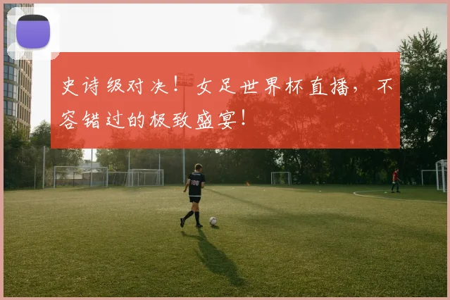 史诗级对决！女足世界杯直播，不容错过的极致盛宴！