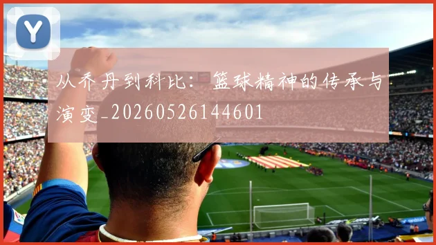 从乔丹到科比：篮球精神的传承与演变_20260526144601