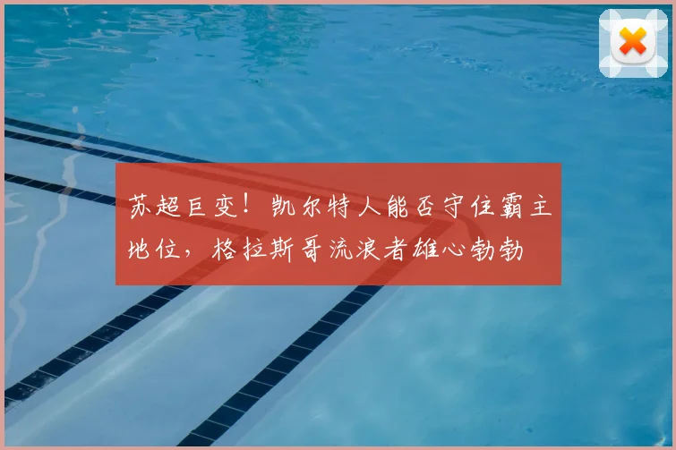 苏超巨变!凯尔特人能否守住霸主地位,格拉斯哥流浪者雄心勃勃