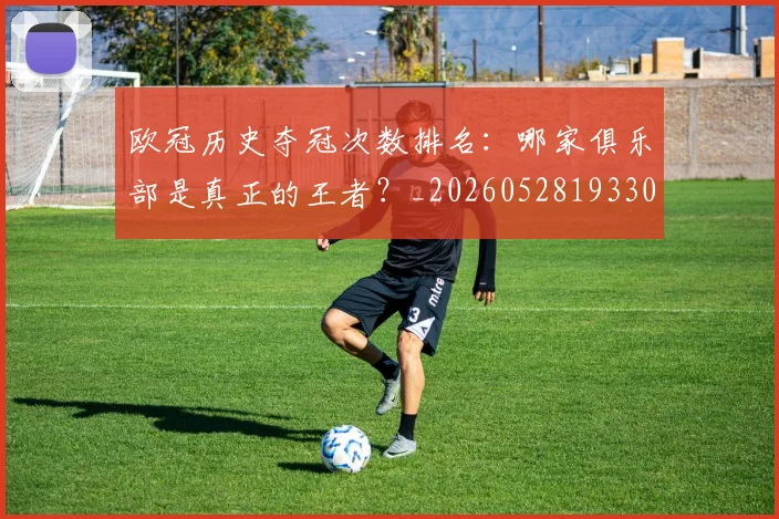 欧冠历史夺冠次数排名：哪家俱乐部是真正的王者？_20260528193305
