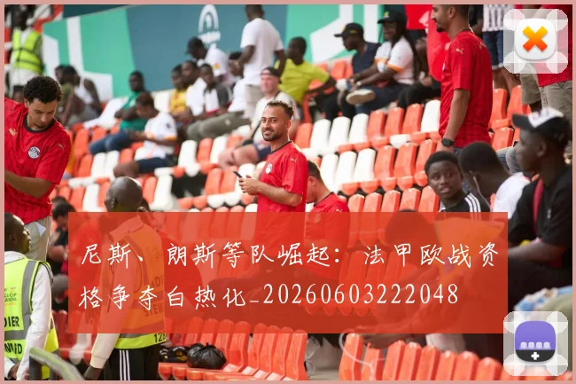 尼斯、朗斯等队崛起：法甲欧战资格争夺白热化_20260603222048