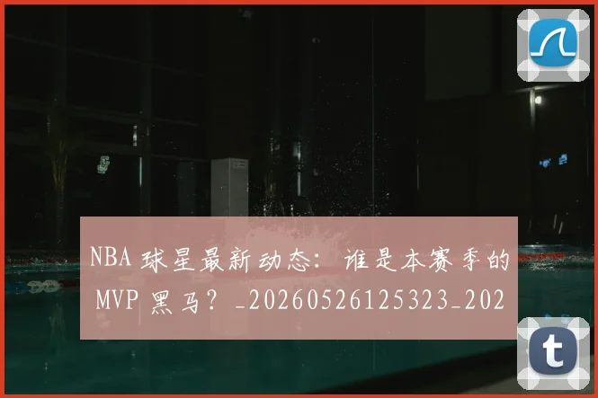 NBA 球星最新动态:谁是本赛季的 MVP 黑马?_20260526125323_20260702044801