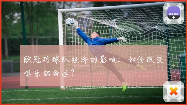 欧冠对球队经济的影响：如何改变俱乐部命运？