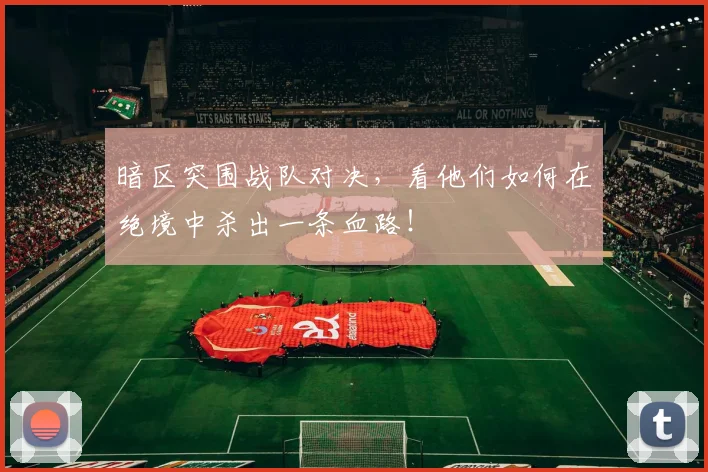 暗区突围战队对决，看他们如何在绝境中杀出一条血路！