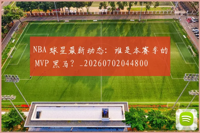 NBA 球星最新动态:谁是本赛季的 MVP 黑马?_20260702044800