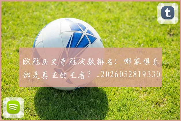 欧冠历史夺冠次数排名:哪家俱乐部是真正的王者?_20260528193305