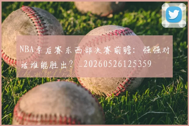 NBA季后赛东西部决赛前瞻:强强对话谁能胜出?_20260526125359