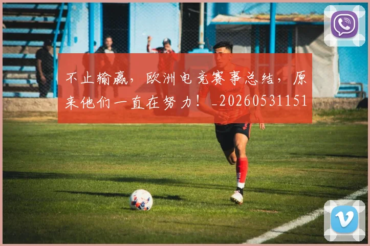 不止输赢，欧洲电竞赛事总结，原来他们一直在努力！_20260531151356_20260702175306