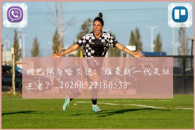 姆巴佩与哈兰德：谁是新一代足坛王者？_20260522160533