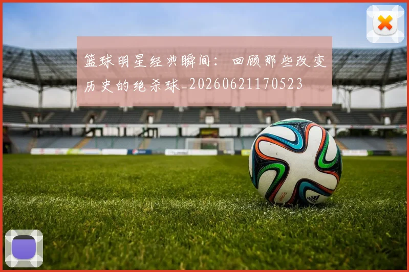 篮球明星经典瞬间：回顾那些改变历史的绝杀球_20260621170523
