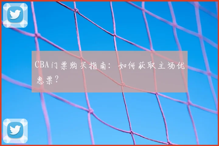 CBA门票购买指南：如何获取主场优惠票？