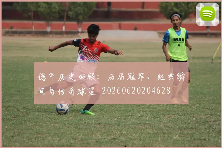 德甲历史回顾：历届冠军、经典瞬间与传奇球星_20260620204628