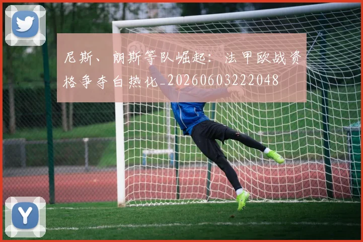 尼斯、朗斯等队崛起:法甲欧战资格争夺白热化_20260603222048