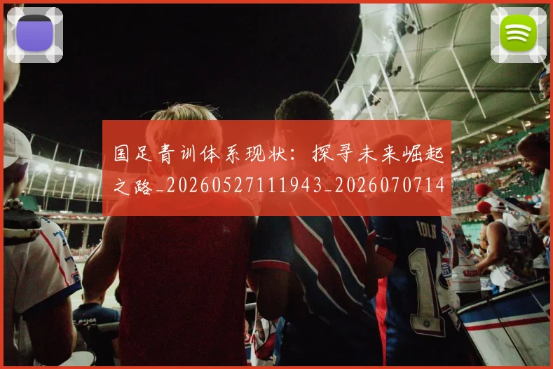 国足青训体系现状：探寻未来崛起之路_20260527111943_20260707142400