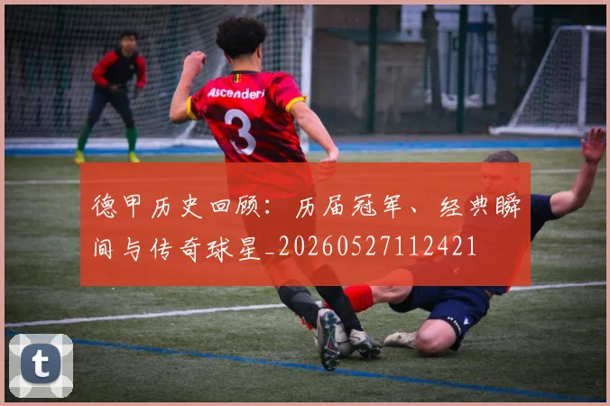 德甲历史回顾：历届冠军、经典瞬间与传奇球星_20260527112421