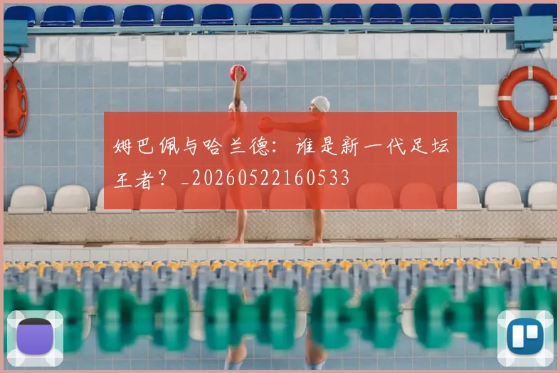 姆巴佩与哈兰德：谁是新一代足坛王者？_20260522160533
