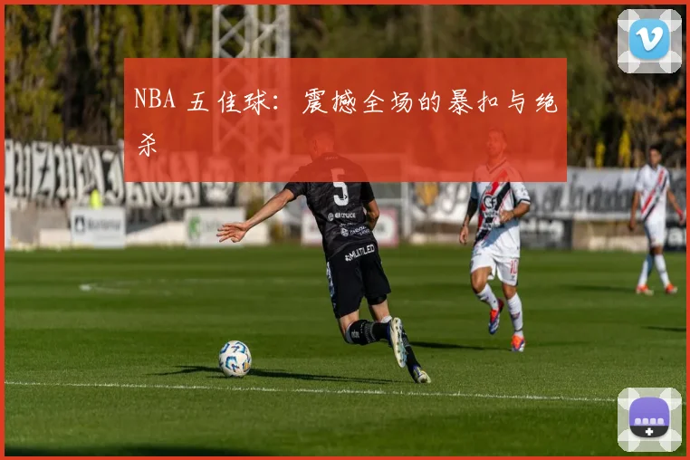NBA 五佳球：震撼全场的暴扣与绝杀