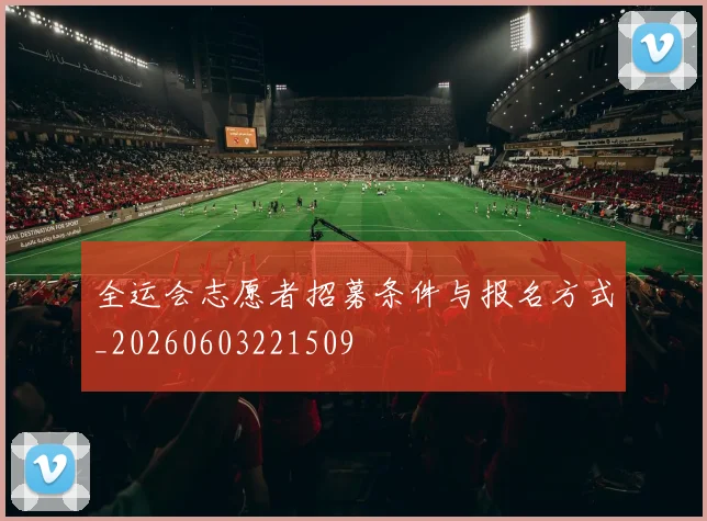全运会志愿者招募条件与报名方式_20260603221509