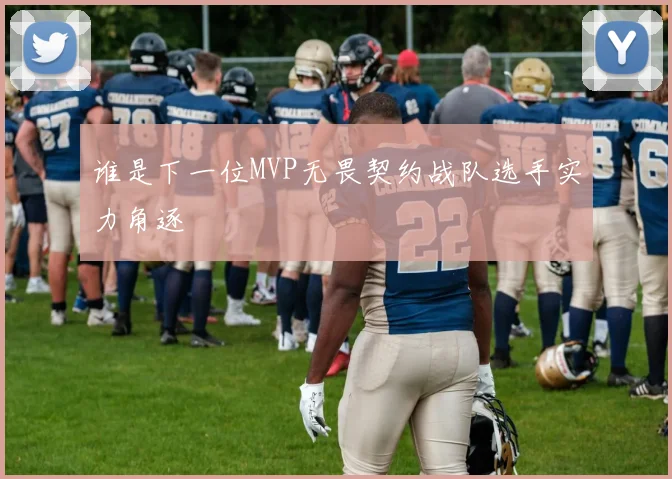 谁是下一位MVP无畏契约战队选手实力角逐