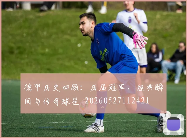 德甲历史回顾:历届冠军、经典瞬间与传奇球星_20260527112421